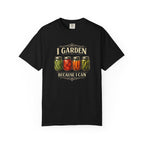 I Garden Because I Can T-shirt